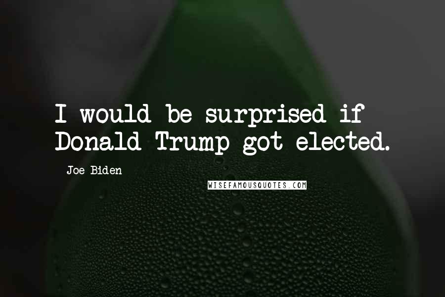 Joe Biden Quotes: I would be surprised if Donald Trump got elected.