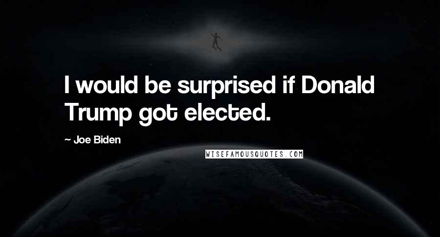 Joe Biden Quotes: I would be surprised if Donald Trump got elected.