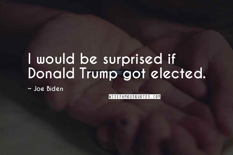 Joe Biden Quotes: I would be surprised if Donald Trump got elected.