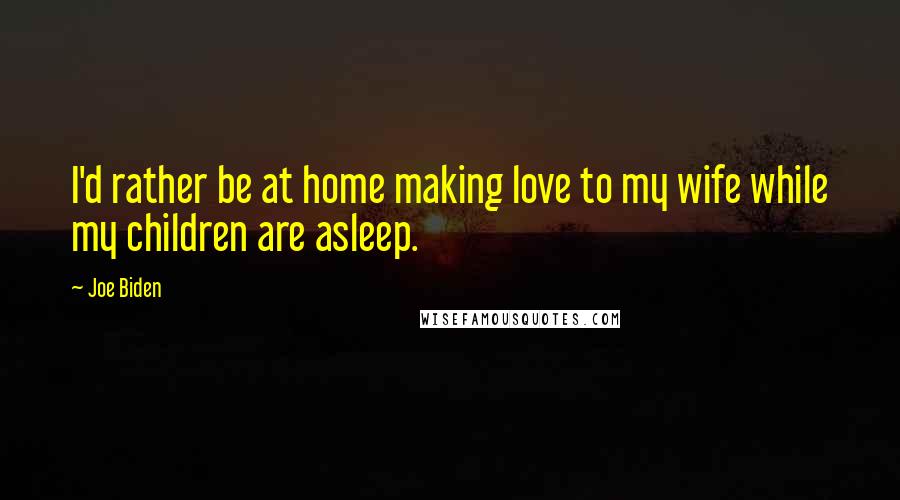 Joe Biden Quotes: I'd rather be at home making love to my wife while my children are asleep.