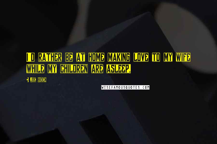 Joe Biden Quotes: I'd rather be at home making love to my wife while my children are asleep.