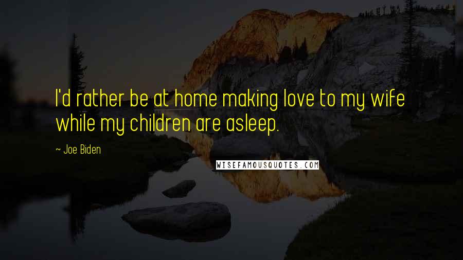 Joe Biden Quotes: I'd rather be at home making love to my wife while my children are asleep.