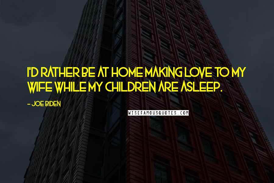 Joe Biden Quotes: I'd rather be at home making love to my wife while my children are asleep.