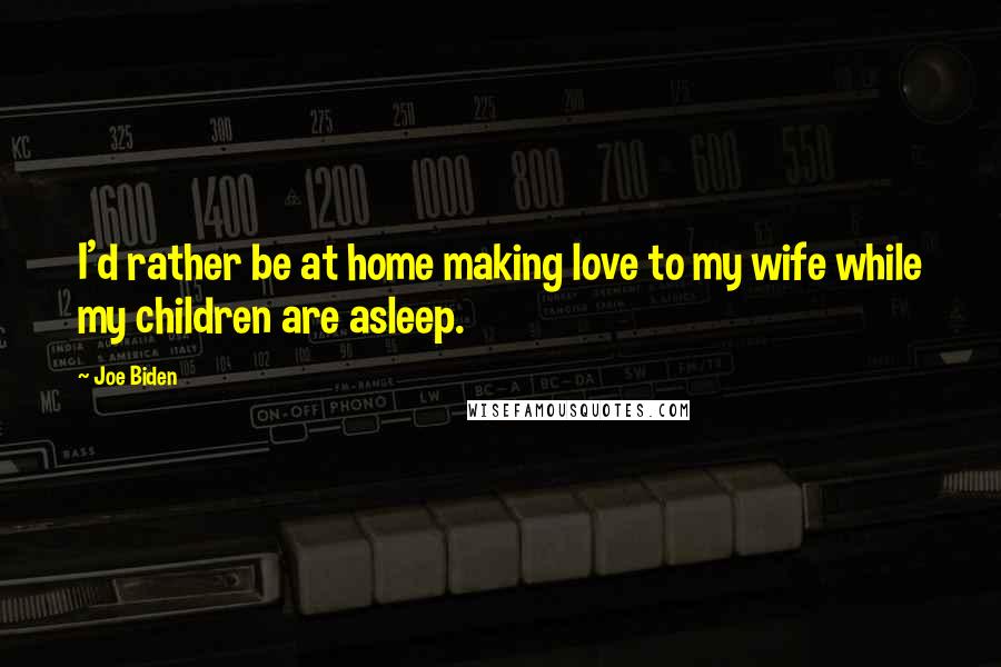 Joe Biden Quotes: I'd rather be at home making love to my wife while my children are asleep.