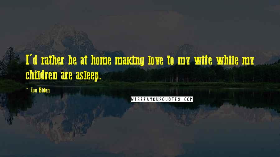 Joe Biden Quotes: I'd rather be at home making love to my wife while my children are asleep.