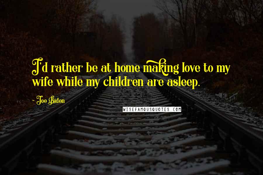 Joe Biden Quotes: I'd rather be at home making love to my wife while my children are asleep.