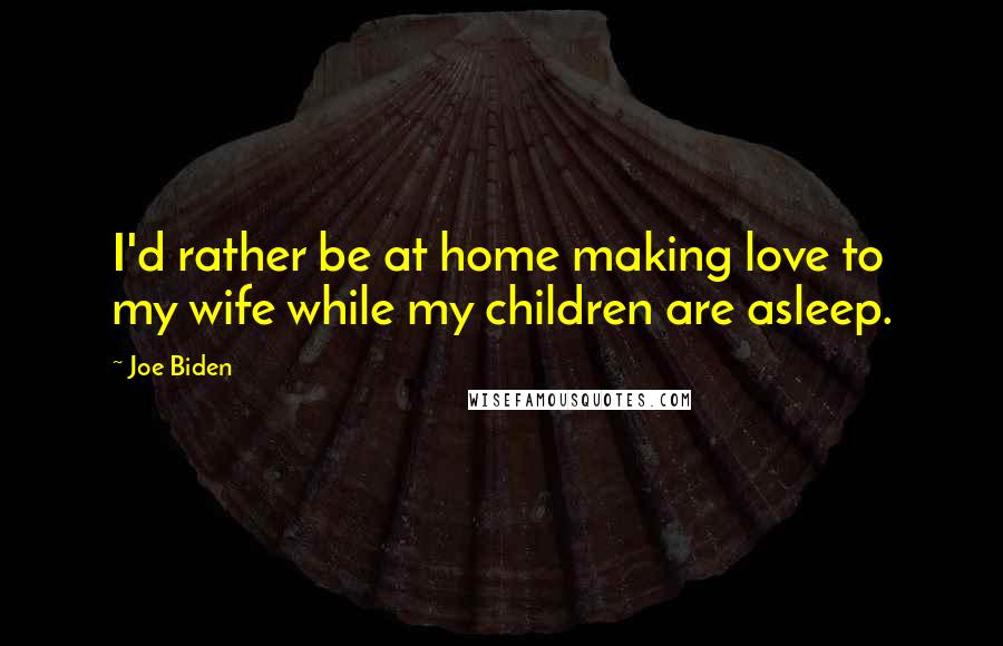 Joe Biden Quotes: I'd rather be at home making love to my wife while my children are asleep.