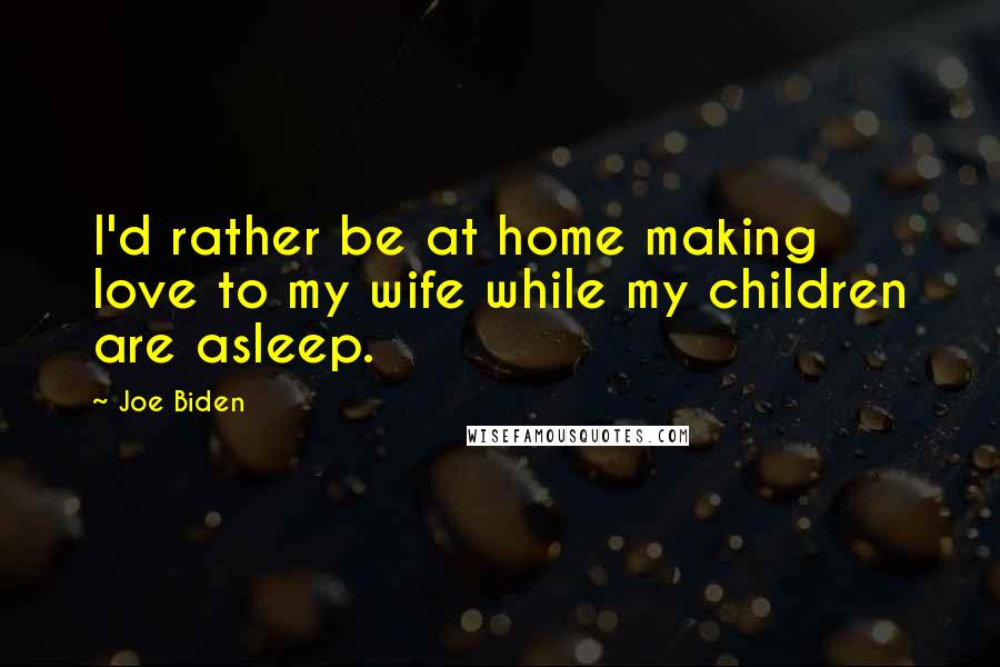 Joe Biden Quotes: I'd rather be at home making love to my wife while my children are asleep.