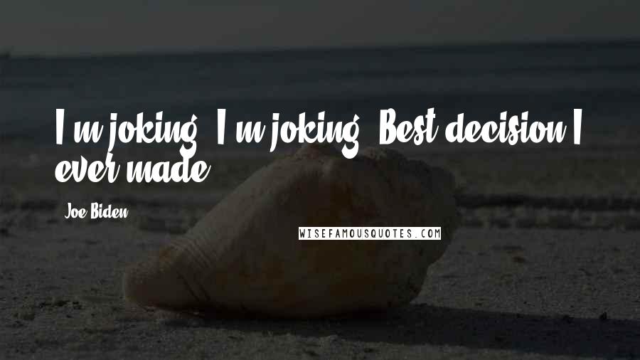 Joe Biden Quotes: I'm joking, I'm joking. Best decision I ever made.