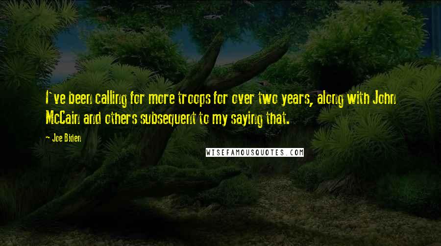 Joe Biden Quotes: I've been calling for more troops for over two years, along with John McCain and others subsequent to my saying that.