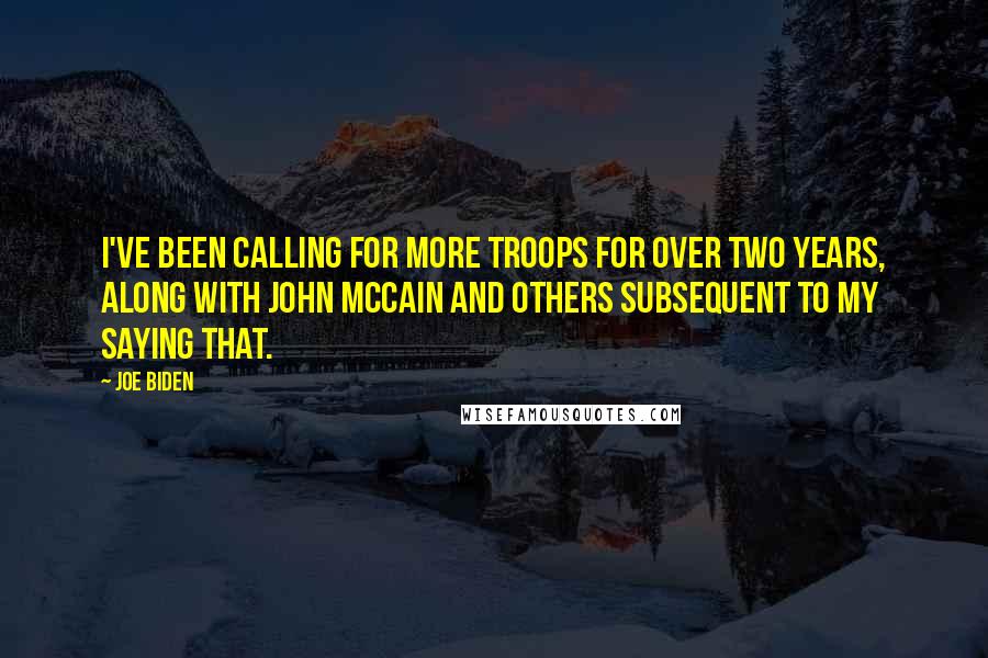 Joe Biden Quotes: I've been calling for more troops for over two years, along with John McCain and others subsequent to my saying that.