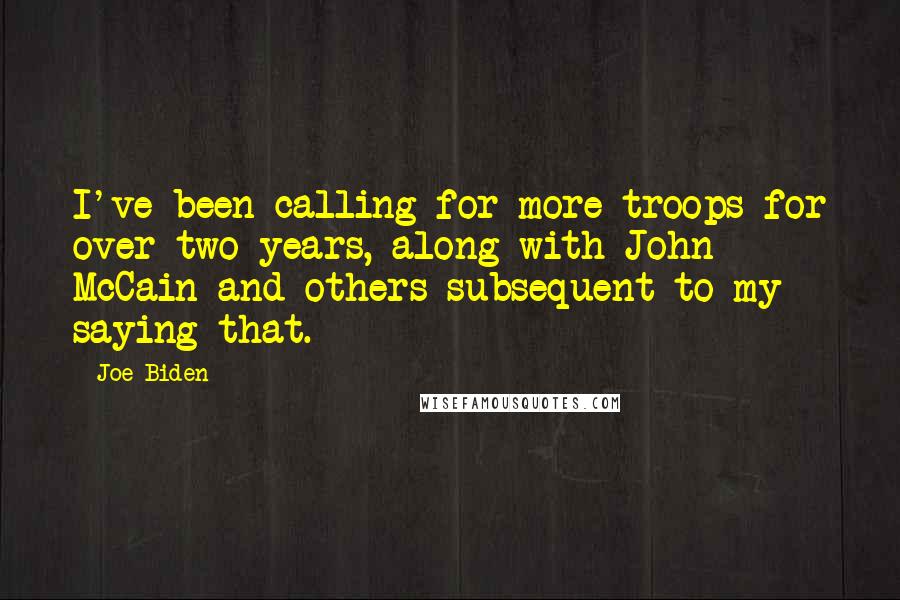 Joe Biden Quotes: I've been calling for more troops for over two years, along with John McCain and others subsequent to my saying that.