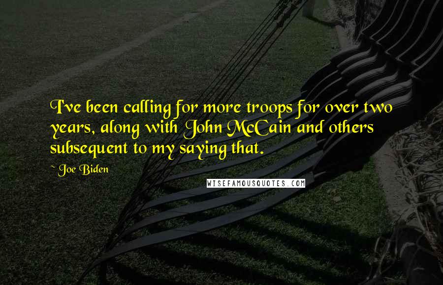 Joe Biden Quotes: I've been calling for more troops for over two years, along with John McCain and others subsequent to my saying that.