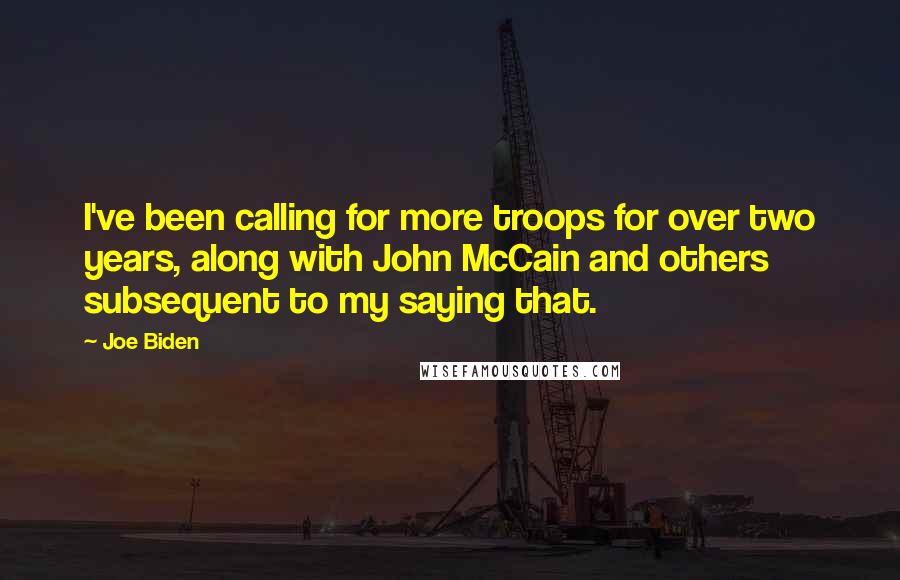 Joe Biden Quotes: I've been calling for more troops for over two years, along with John McCain and others subsequent to my saying that.