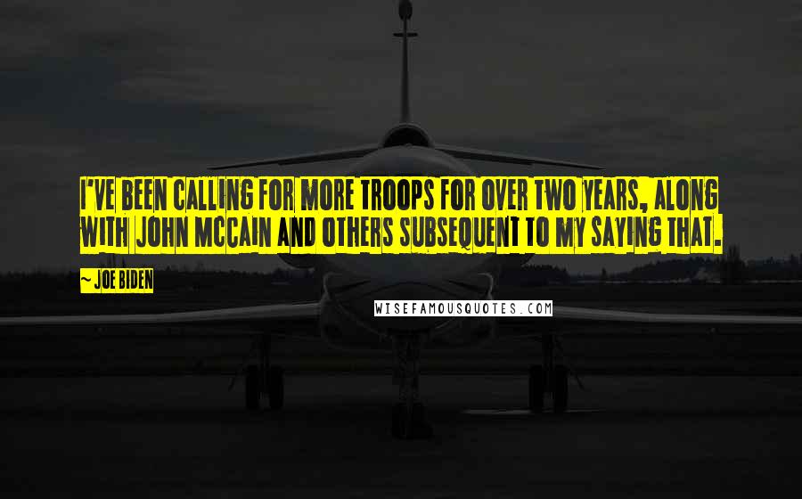 Joe Biden Quotes: I've been calling for more troops for over two years, along with John McCain and others subsequent to my saying that.