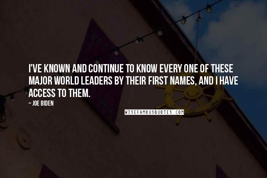 Joe Biden Quotes: I've known and continue to know every one of these major world leaders by their first names, and I have access to them.