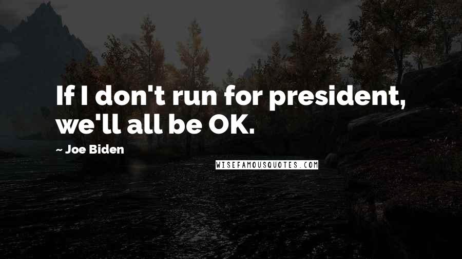 Joe Biden Quotes: If I don't run for president, we'll all be OK.