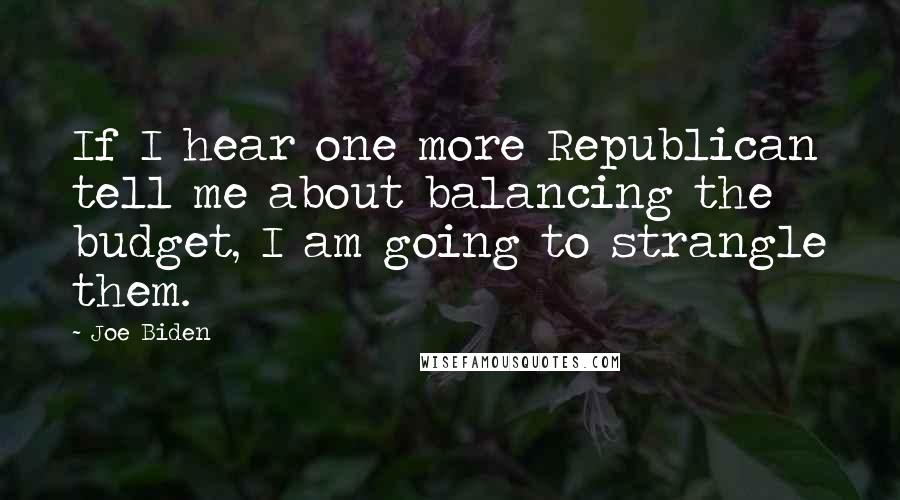 Joe Biden Quotes: If I hear one more Republican tell me about balancing the budget, I am going to strangle them.