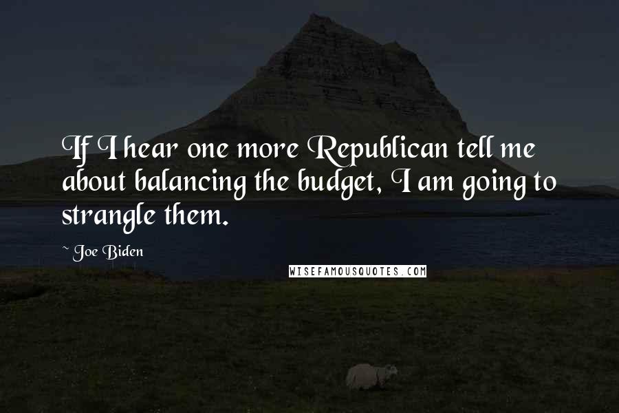 Joe Biden Quotes: If I hear one more Republican tell me about balancing the budget, I am going to strangle them.