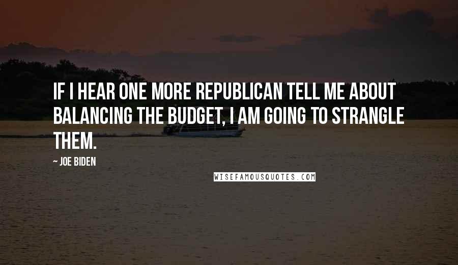 Joe Biden Quotes: If I hear one more Republican tell me about balancing the budget, I am going to strangle them.