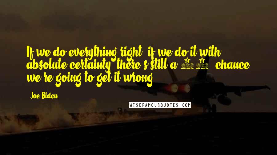 Joe Biden Quotes: If we do everything right, if we do it with absolute certainty, there's still a 30% chance we're going to get it wrong.