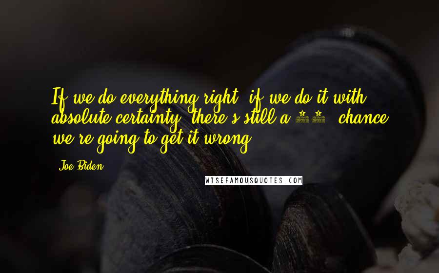 Joe Biden Quotes: If we do everything right, if we do it with absolute certainty, there's still a 30% chance we're going to get it wrong.