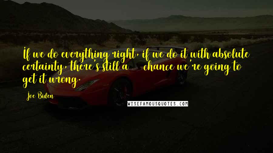 Joe Biden Quotes: If we do everything right, if we do it with absolute certainty, there's still a 30% chance we're going to get it wrong.