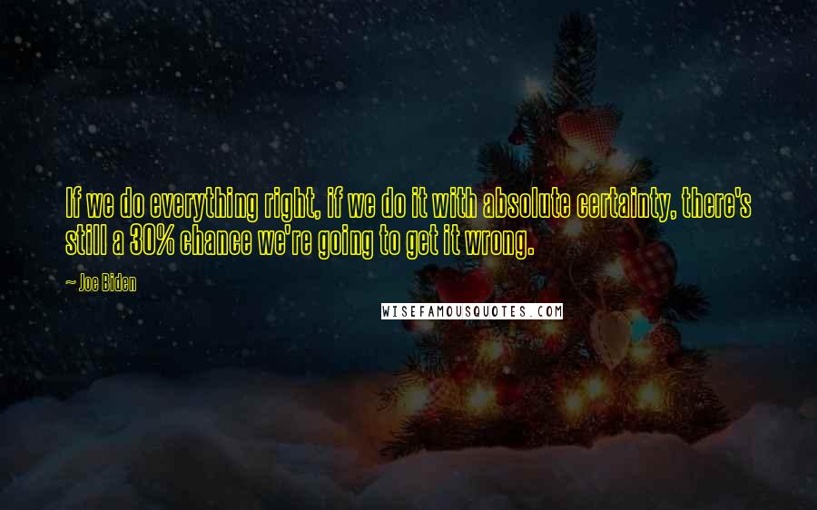 Joe Biden Quotes: If we do everything right, if we do it with absolute certainty, there's still a 30% chance we're going to get it wrong.