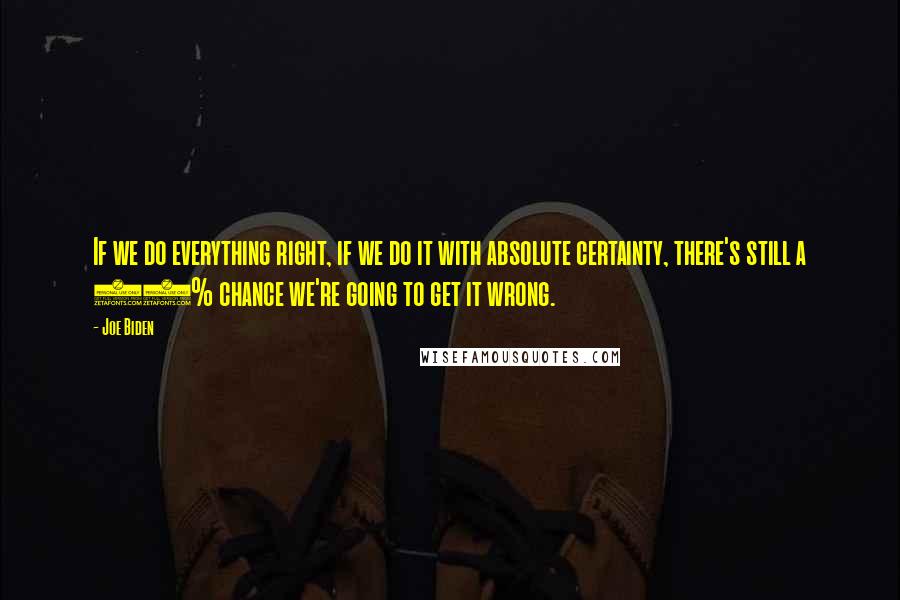 Joe Biden Quotes: If we do everything right, if we do it with absolute certainty, there's still a 30% chance we're going to get it wrong.