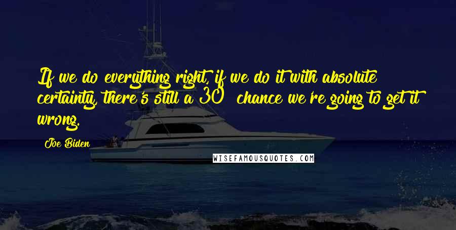 Joe Biden Quotes: If we do everything right, if we do it with absolute certainty, there's still a 30% chance we're going to get it wrong.