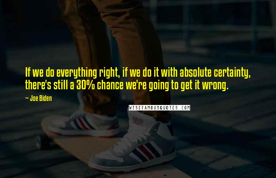 Joe Biden Quotes: If we do everything right, if we do it with absolute certainty, there's still a 30% chance we're going to get it wrong.