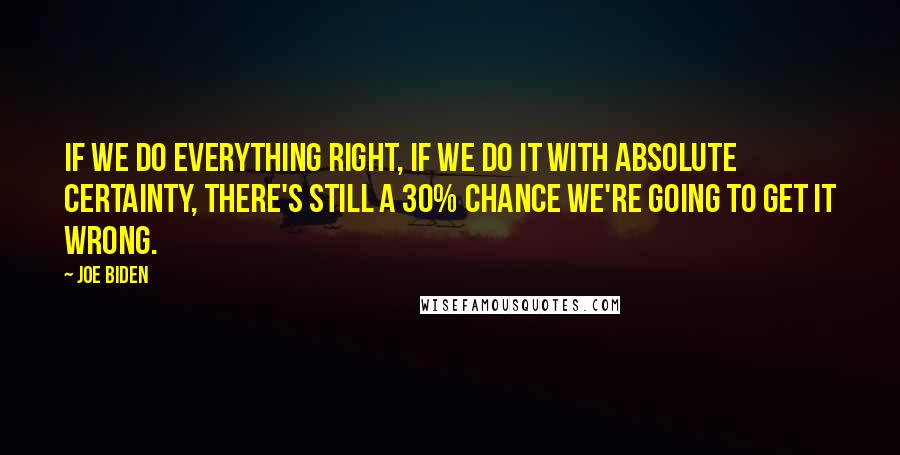 Joe Biden Quotes: If we do everything right, if we do it with absolute certainty, there's still a 30% chance we're going to get it wrong.