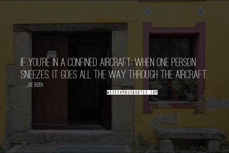 Joe Biden Quotes: If you're in a confined aircraft; when one person sneezes, it goes all the way through the aircraft.