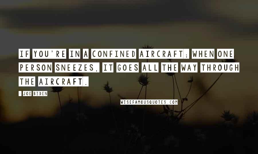 Joe Biden Quotes: If you're in a confined aircraft; when one person sneezes, it goes all the way through the aircraft.