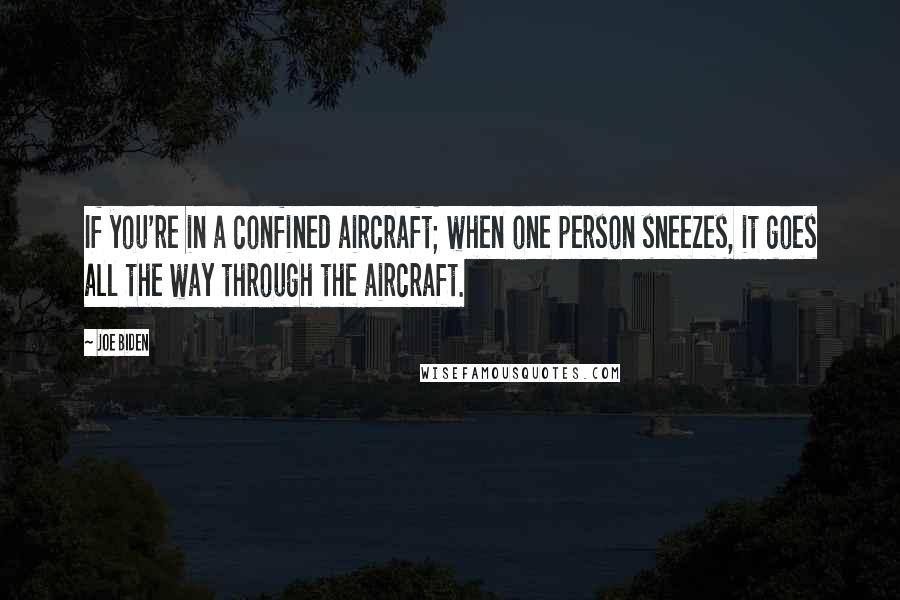 Joe Biden Quotes: If you're in a confined aircraft; when one person sneezes, it goes all the way through the aircraft.