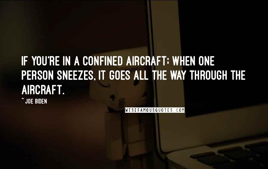 Joe Biden Quotes: If you're in a confined aircraft; when one person sneezes, it goes all the way through the aircraft.