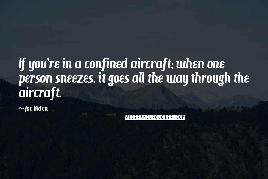Joe Biden Quotes: If you're in a confined aircraft; when one person sneezes, it goes all the way through the aircraft.