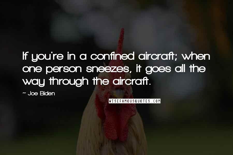 Joe Biden Quotes: If you're in a confined aircraft; when one person sneezes, it goes all the way through the aircraft.