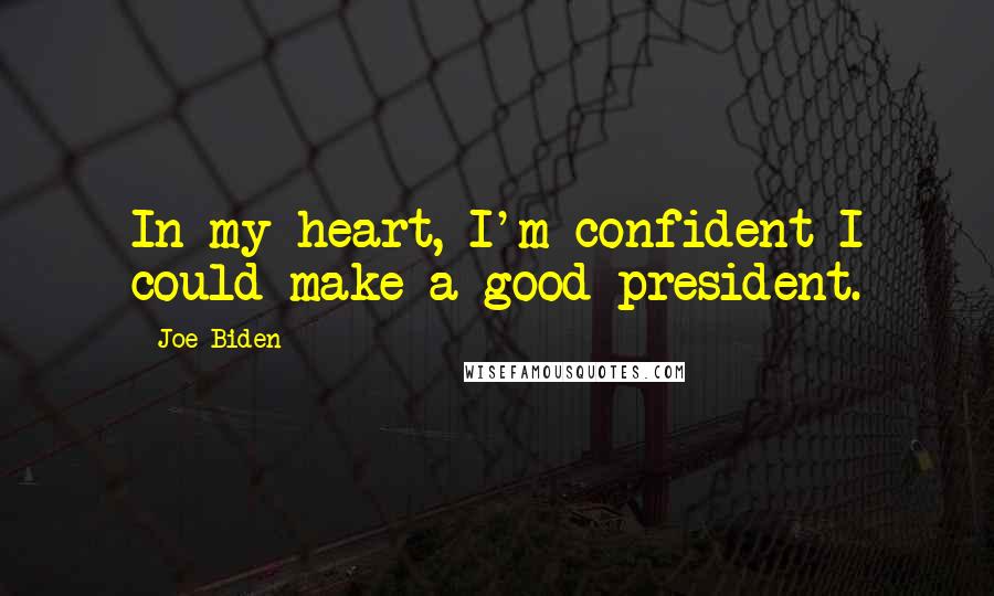 Joe Biden Quotes: In my heart, I'm confident I could make a good president.