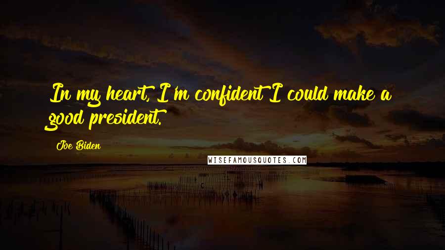 Joe Biden Quotes: In my heart, I'm confident I could make a good president.