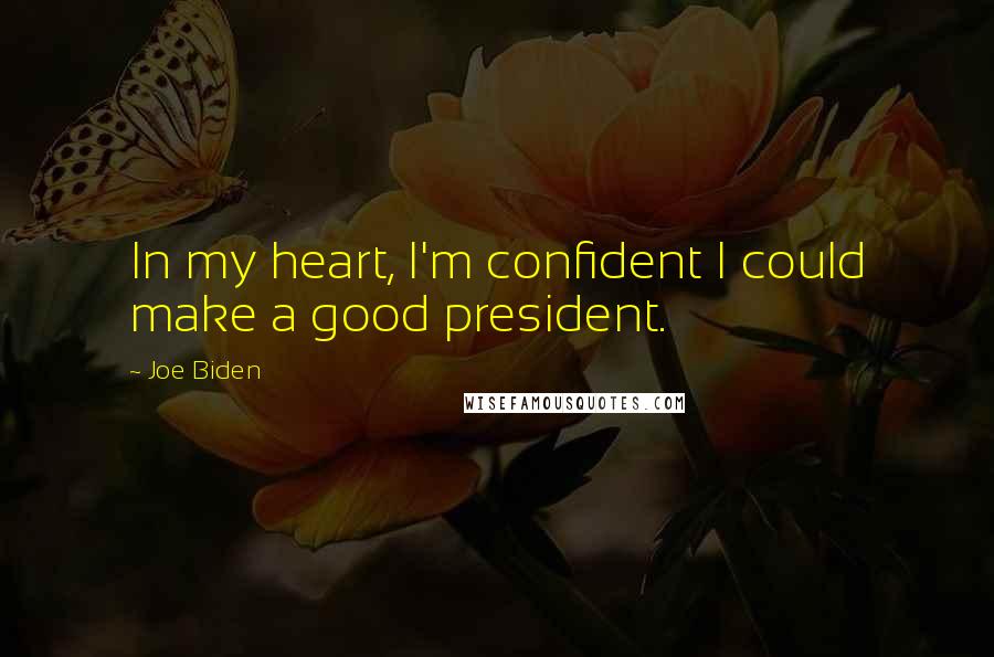 Joe Biden Quotes: In my heart, I'm confident I could make a good president.
