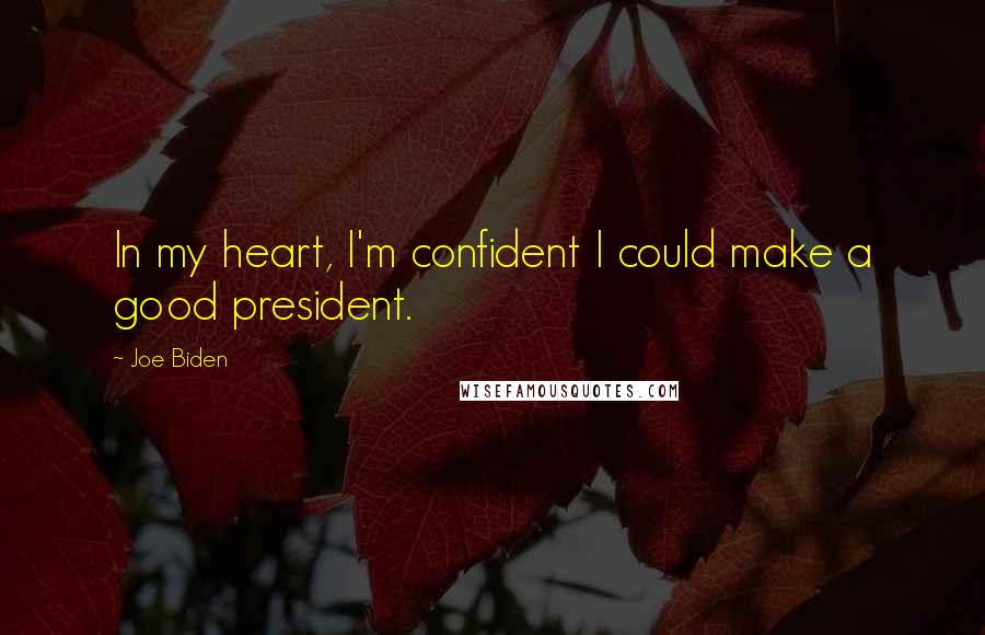 Joe Biden Quotes: In my heart, I'm confident I could make a good president.