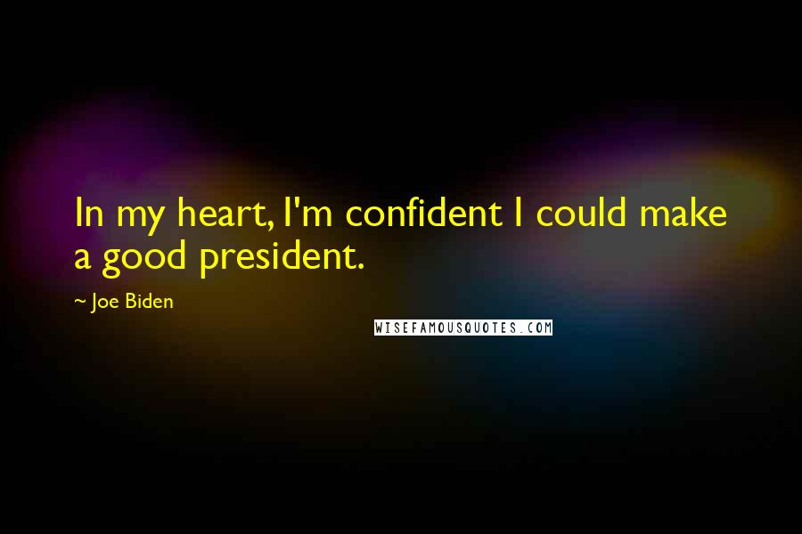 Joe Biden Quotes: In my heart, I'm confident I could make a good president.