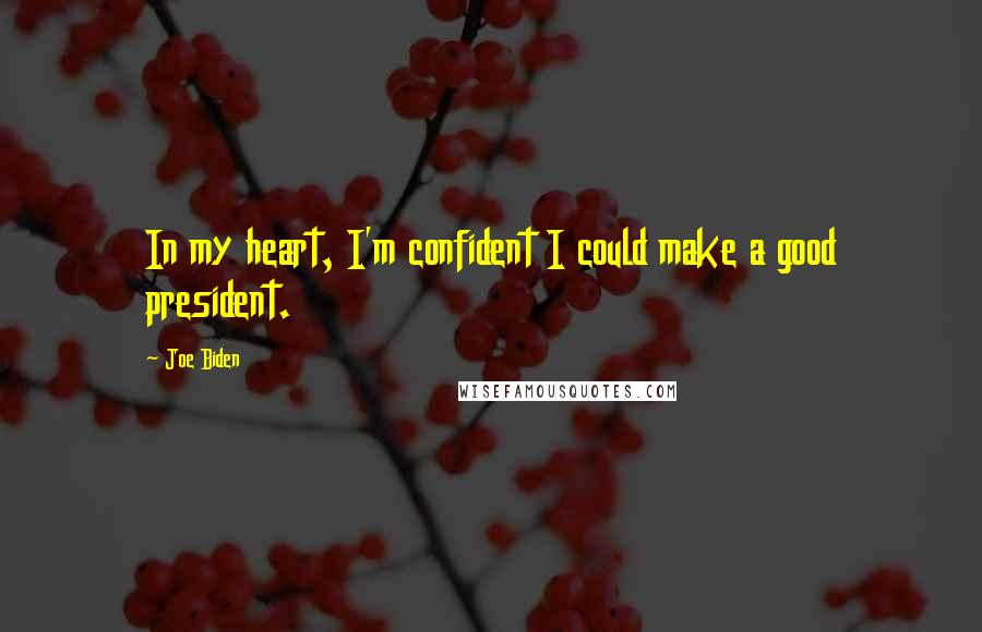 Joe Biden Quotes: In my heart, I'm confident I could make a good president.