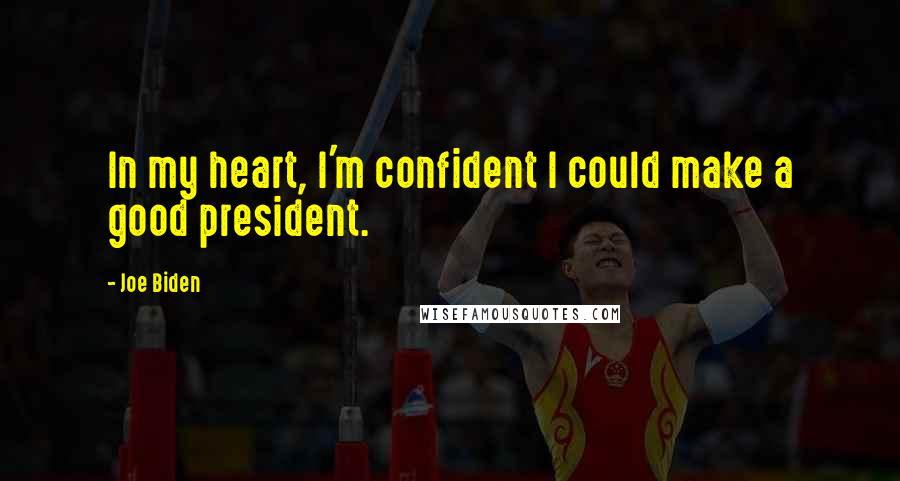 Joe Biden Quotes: In my heart, I'm confident I could make a good president.