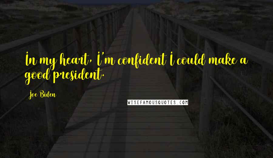 Joe Biden Quotes: In my heart, I'm confident I could make a good president.