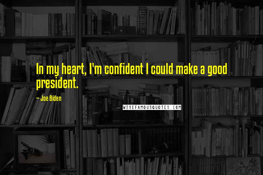 Joe Biden Quotes: In my heart, I'm confident I could make a good president.