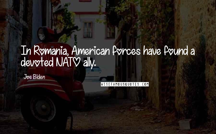 Joe Biden Quotes: In Romania, American forces have found a devoted NATO ally.