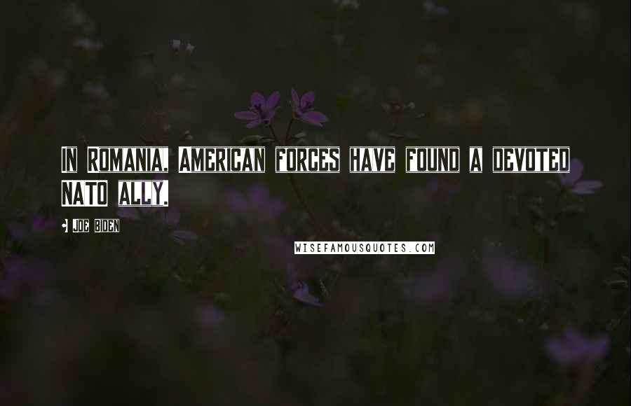 Joe Biden Quotes: In Romania, American forces have found a devoted NATO ally.