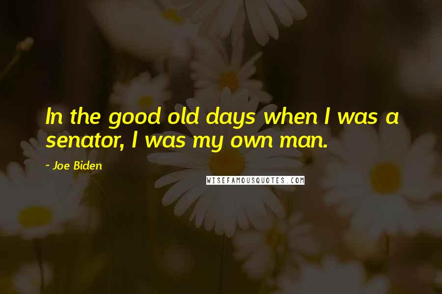 Joe Biden Quotes: In the good old days when I was a senator, I was my own man.